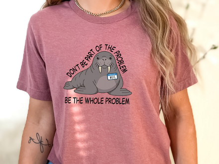 Funny Walrus Shirt Don't Be Part of the Problem Be the Whole Problem Graphic Tee